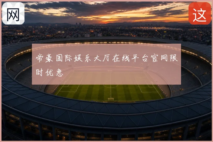 帝豪国际娱乐大厅在线平台官网限时优惠