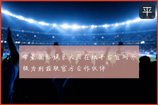 帝豪国际娱乐大厅在线平台官网升级为利兹联官方合作伙伴